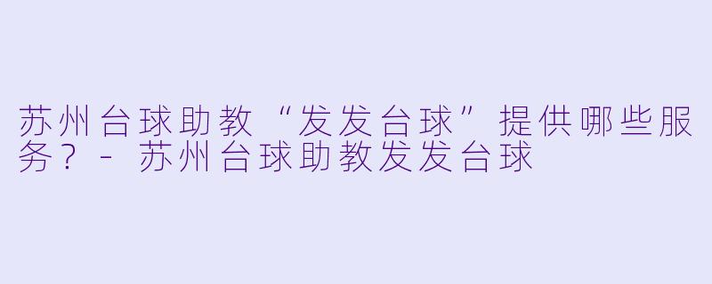 苏州台球助教“发发台球”提供哪些服务？-苏州台球助教发发台球