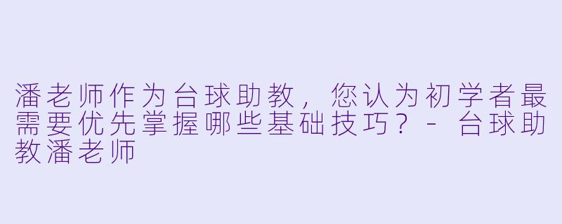 潘老师作为台球助教，您认为初学者最需要优先掌握哪些基础技巧？-台球助教潘老师