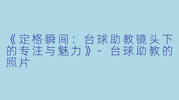《定格瞬间：台球助教镜头下的专注与魅力》-台球助教的照片