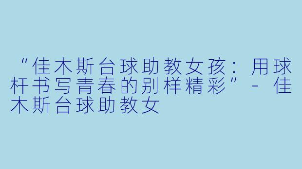 “佳木斯台球助教女孩：用球杆书写青春的别样精彩”-佳木斯台球助教女