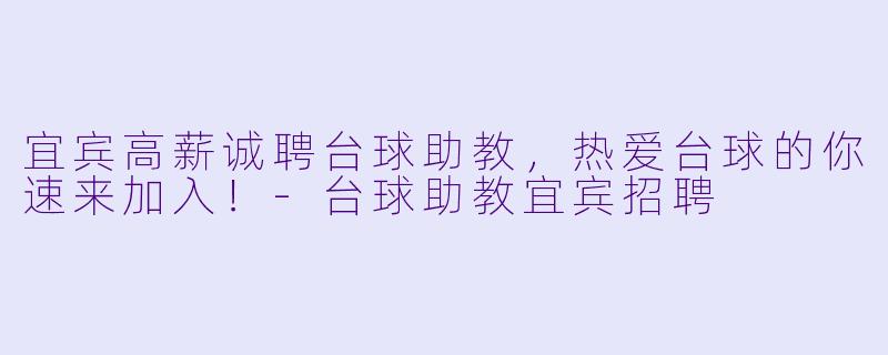 宜宾高薪诚聘台球助教，热爱台球的你速来加入！-台球助教宜宾招聘