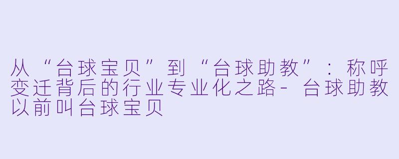 从“台球宝贝”到“台球助教”:称呼变迁背后的行业专业化之路-台球助教以前叫台球宝贝