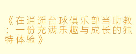 《在逍遥台球俱乐部当助教：一份充满乐趣与成长的独特体验》
