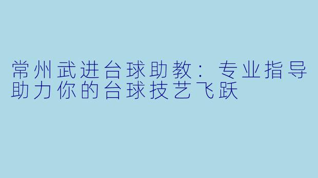 常州武进台球助教:专业指导助力你的台球技艺飞跃