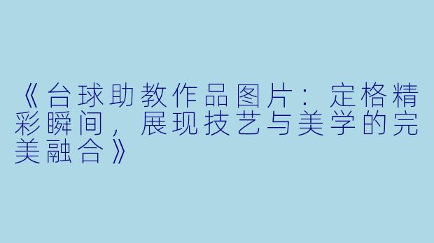 《台球助教作品图片：定格精彩瞬间，展现技艺与美学的完美融合》