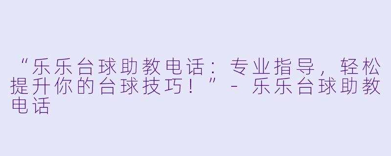 “乐乐台球助教电话：专业指导，轻松提升你的台球技巧！”-乐乐台球助教电话