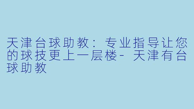 天津台球助教：专业指导让您的球技更上一层楼-天津有台球助教