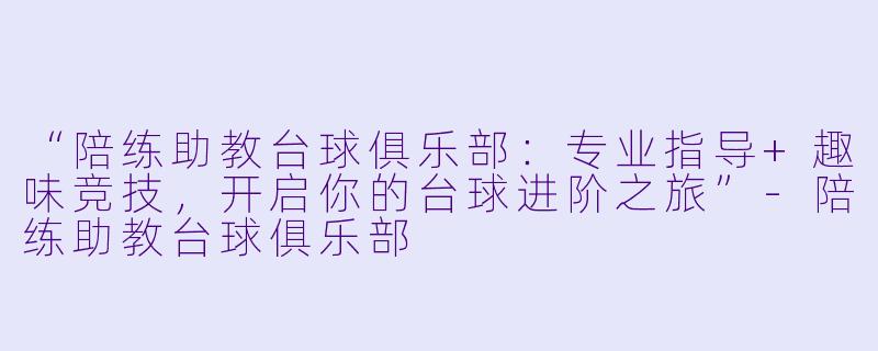“陪练助教台球俱乐部：专业指导+趣味竞技，开启你的台球进阶之旅”-陪练助教台球俱乐部