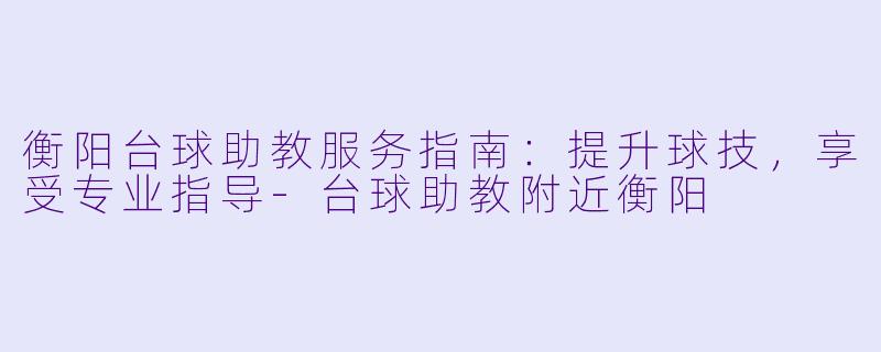 衡阳台球助教服务指南:提升球技,享受专业指导