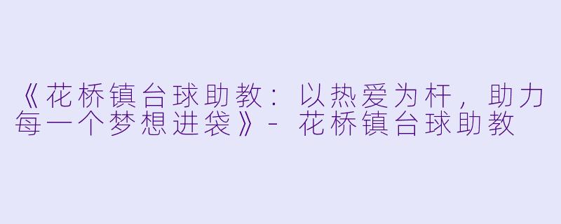 《花桥镇台球助教：以热爱为杆，助力每一个梦想进袋》-花桥镇台球助教