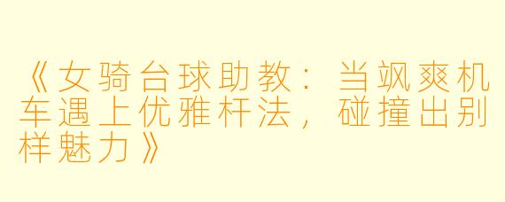 《女骑台球助教：当飒爽机车遇上优雅杆法，碰撞出别样魅力》