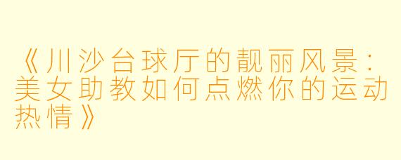《川沙台球厅的靓丽风景：美女助教如何点燃你的运动热情》