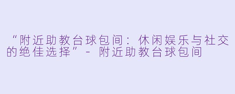 “附近助教台球包间：休闲娱乐与社交的绝佳选择”-附近助教台球包间