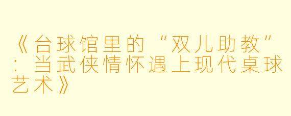 《台球馆里的“双儿助教”：当武侠情怀遇上现代桌球艺术》