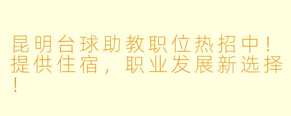 昆明台球助教职位热招中！提供住宿，职业发展新选择！