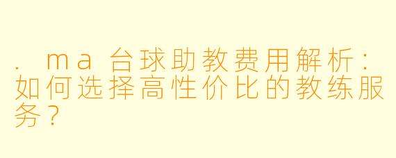 .ma台球助教费用解析:如何选择高性价比的教练服务?