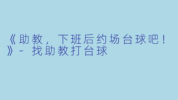 《助教，下班后约场台球吧！》-找助教打台球