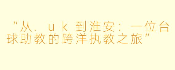 “从.uk到淮安：一位台球助教的跨洋执教之旅”
