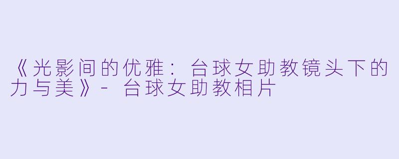 《光影间的优雅：台球女助教镜头下的力与美》-台球女助教相片