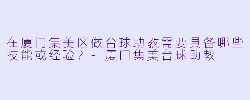 在厦门集美区做台球助教需要具备哪些技能或经验?