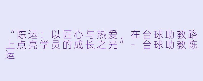 “陈运：以匠心与热爱，在台球助教路上点亮学员的成长之光”-台球助教陈运