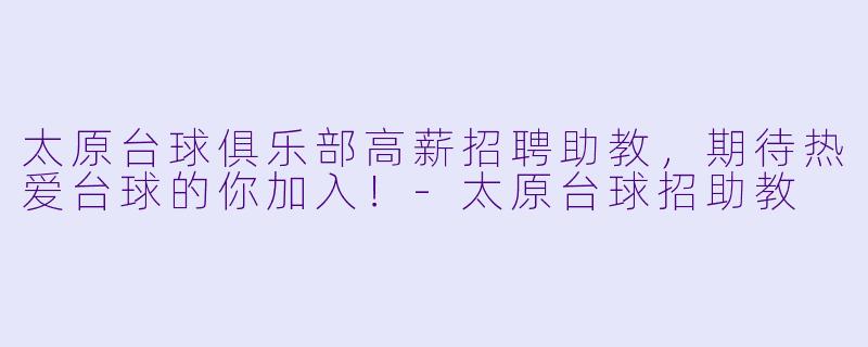 太原台球俱乐部高薪招聘助教，期待热爱台球的你加入！-太原台球招助教