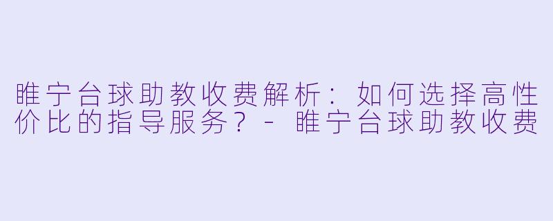 睢宁台球助教收费解析:如何选择高性价比的指导服务?