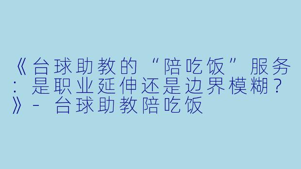 《台球助教的“陪吃饭”服务：是职业延伸还是边界模糊？》-台球助教陪吃饭