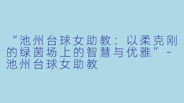 “池州台球女助教:以柔克刚的绿茵场上的智慧与优雅”-池州台球女助教