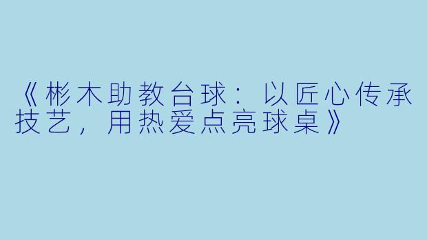 《彬木助教台球：以匠心传承技艺，用热爱点亮球桌》