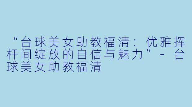 “台球美女助教福清：优雅挥杆间绽放的自信与魅力”-台球美女助教福清