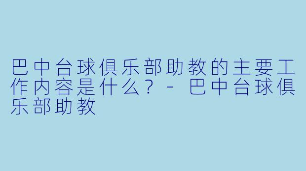 巴中台球俱乐部助教的主要工作内容是什么？-巴中台球俱乐部助教