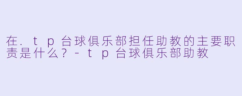 在.tp台球俱乐部担任助教的主要职责是什么?