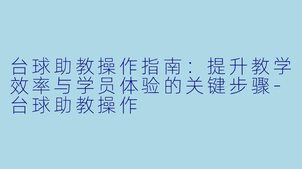 台球助教操作指南：提升教学效率与学员体验的关键步骤