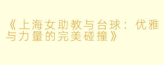《上海女助教与台球：优雅与力量的完美碰撞》
