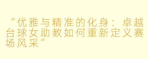 “优雅与精准的化身：卓越台球女助教如何重新定义赛场风采”