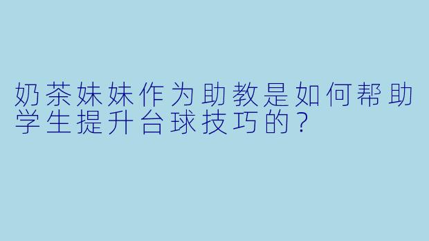 奶茶妹妹作为助教是如何帮助学生提升台球技巧的?