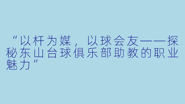 “以杆为媒，以球会友——探秘东山台球俱乐部助教的职业魅力”