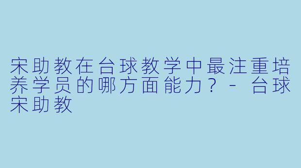 宋助教在台球教学中最注重培养学员的哪方面能力？-台球宋助教