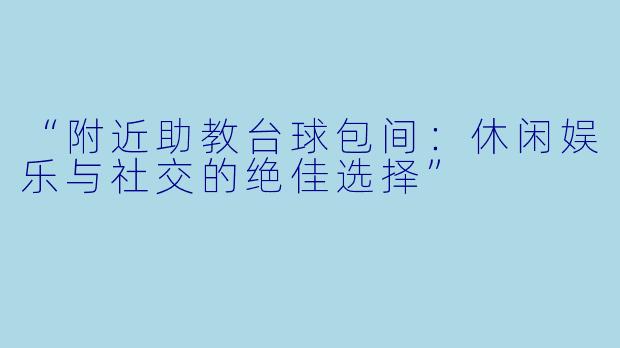 “附近助教台球包间：休闲娱乐与社交的绝佳选择”