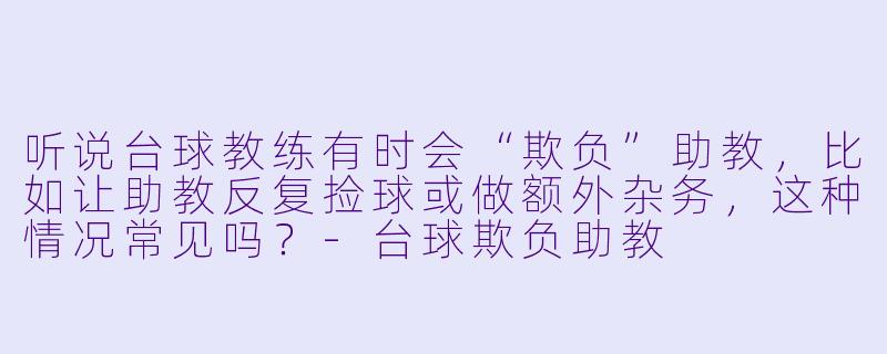 听说台球教练有时会“欺负”助教，比如让助教反复捡球或做额外杂务，这种情况常见吗？-台球欺负助教