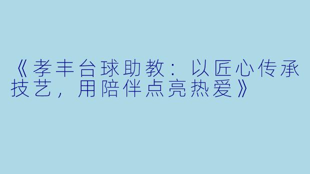 《孝丰台球助教：以匠心传承技艺，用陪伴点亮热爱》