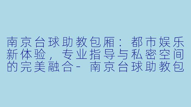南京台球助教包厢：都市娱乐新体验，专业指导与私密空间的完美融合-南京台球助教包厢
