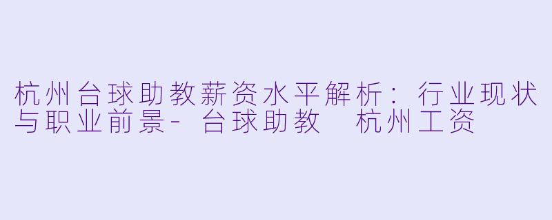 杭州台球助教薪资水平解析:行业现状与职业前景-台球助教 杭州工资