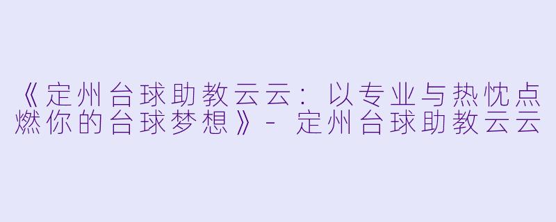 《定州台球助教云云:以专业与热忱点燃你的台球梦想》-定州台球助教云云