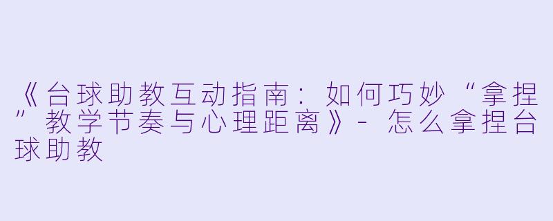 《台球助教互动指南：如何巧妙“拿捏”教学节奏与心理距离》-怎么拿捏台球助教