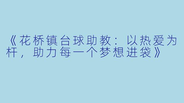 《花桥镇台球助教：以热爱为杆，助力每一个梦想进袋》