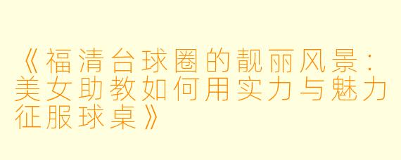 《福清台球圈的靓丽风景:美女助教如何用实力与魅力征服球桌》