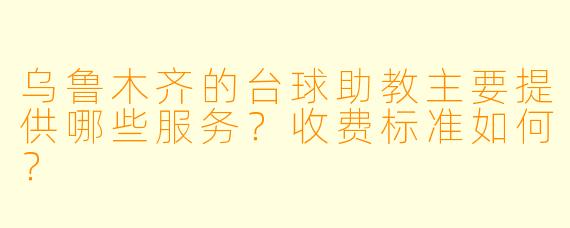 乌鲁木齐的台球助教主要提供哪些服务？收费标准如何？