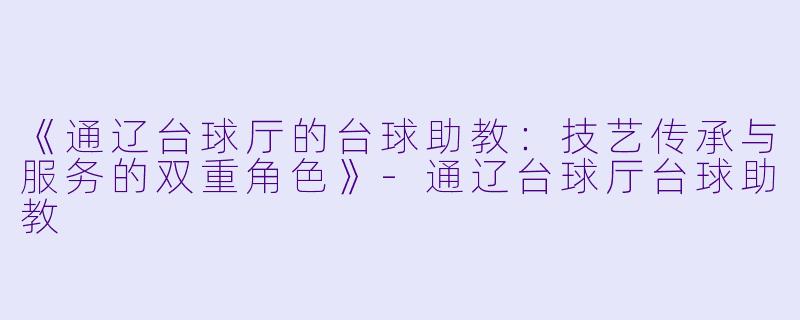 《通辽台球厅的台球助教：技艺传承与服务的双重角色》-通辽台球厅台球助教